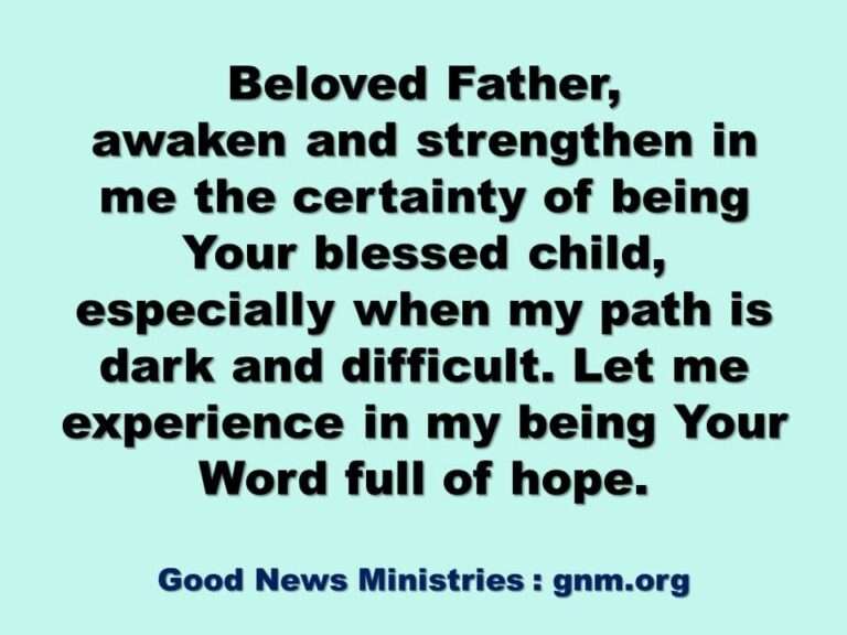 Beloved Father, awaken and strengthen in me the certainty of being Your blessed child, especially when my path is dark and difficult. Let me experience in my being Your Word full of hope. Amen.